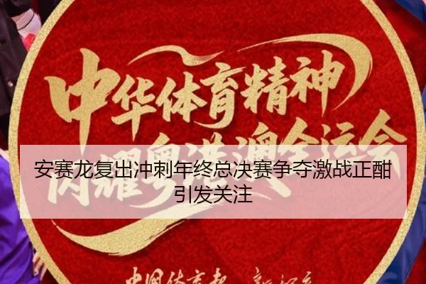 安赛龙复出冲刺年终总决赛争夺激战正酣引发关注