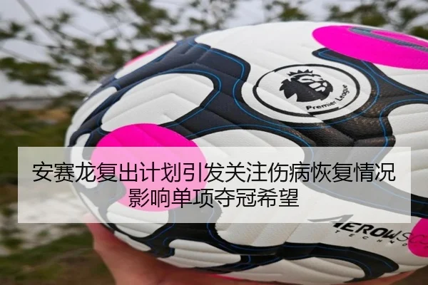 安赛龙复出计划引发关注伤病恢复情况影响单项夺冠希望