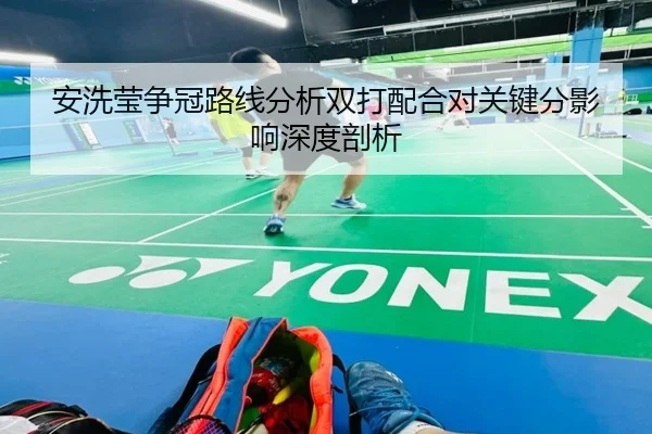安洗莹争冠路线分析双打配合对关键分影响深度剖析