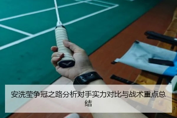 安洗莹争冠之路分析对手实力对比与战术重点总结